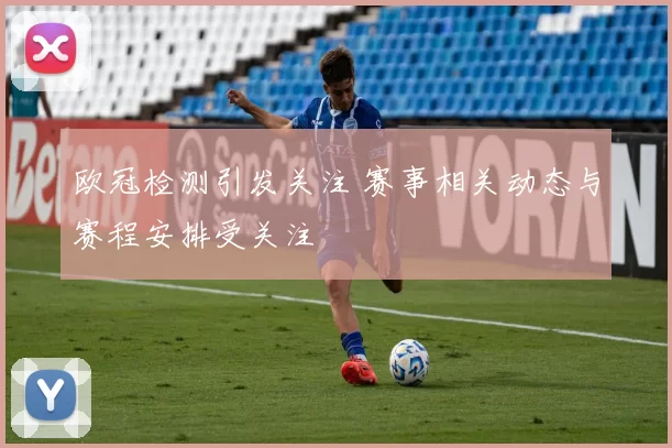 欧冠检测引发关注 赛事相关动态与赛程安排受关注