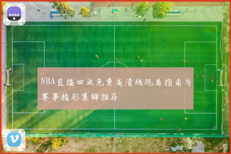 NBA直播回放免费高清线观看指南与赛事精彩集锦推荐