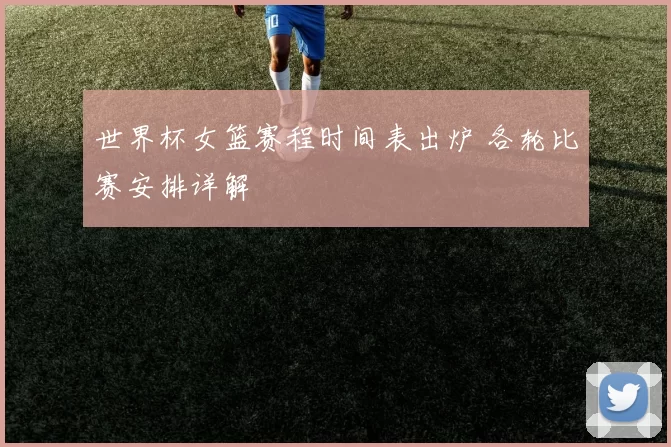 世界杯女篮赛程时间表出炉 各轮比赛安排详解
