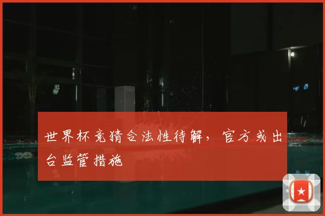 世界杯竞猜合法性待解,官方或出台监管措施