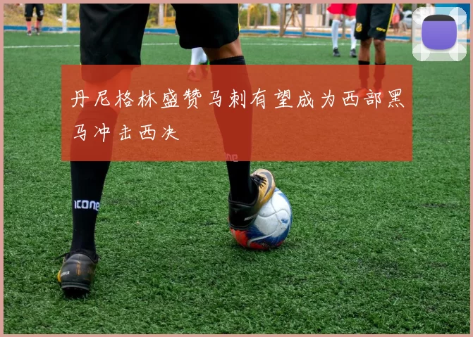 丹尼格林盛赞马刺有望成为西部黑马冲击西决