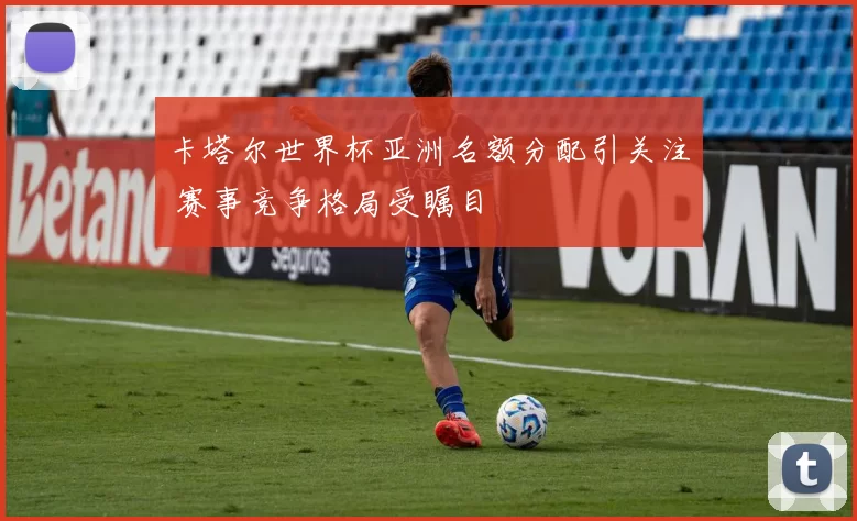 卡塔尔世界杯亚洲名额分配引关注 赛事竞争格局受瞩目