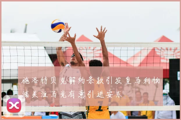 施洛特贝克解约条款引发皇马利物浦关注马竞有意引进安东