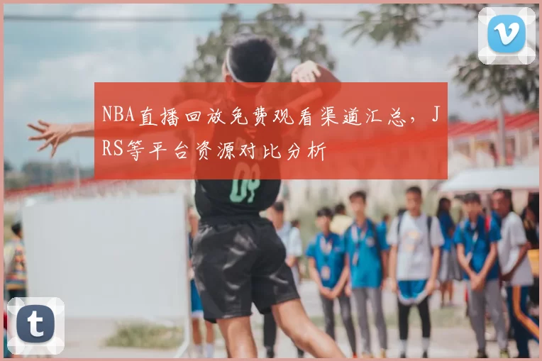 NBA直播回放免费观看渠道汇总,JRS等平台资源对比分析