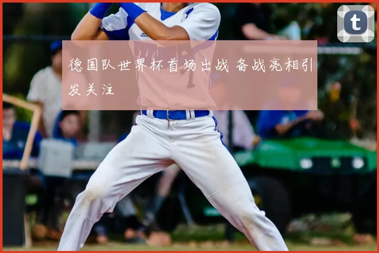 德国队世界杯首场出战 备战亮相引发关注